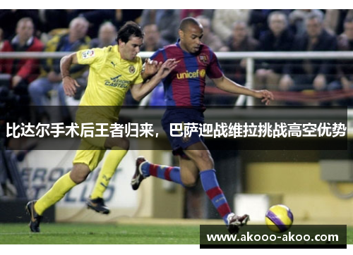 比达尔手术后王者归来，巴萨迎战维拉挑战高空优势