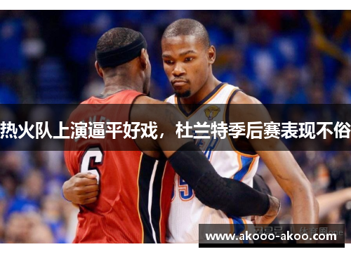 热火队上演逼平好戏，杜兰特季后赛表现不俗