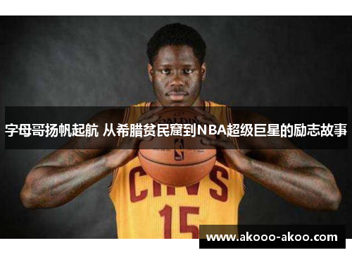 字母哥扬帆起航 从希腊贫民窟到NBA超级巨星的励志故事