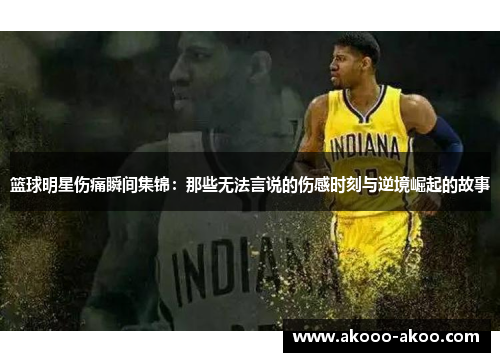 篮球明星伤痛瞬间集锦：那些无法言说的伤感时刻与逆境崛起的故事