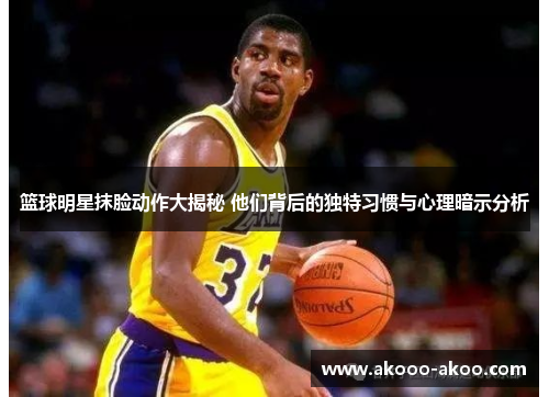 篮球明星抹脸动作大揭秘 他们背后的独特习惯与心理暗示分析