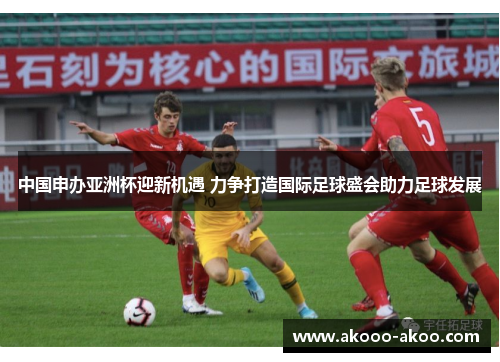中国申办亚洲杯迎新机遇 力争打造国际足球盛会助力足球发展