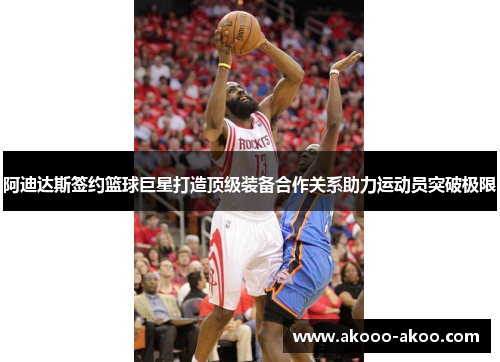阿迪达斯签约篮球巨星打造顶级装备合作关系助力运动员突破极限